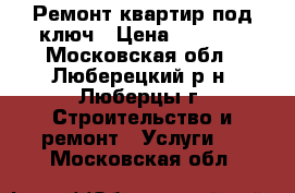 Ремонт квартир под ключ › Цена ­ 2 000 - Московская обл., Люберецкий р-н, Люберцы г. Строительство и ремонт » Услуги   . Московская обл.